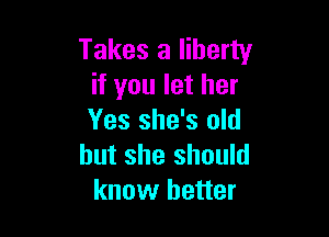 Takes a liberty
if you let her

Yes she's old
but she should
know better