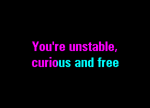 You're unstable,

curious and free