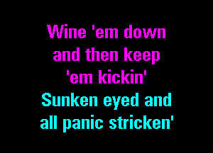 Wine 'em down
and then keep

'em kickin'
Sunken eyed and
all panic stricken'