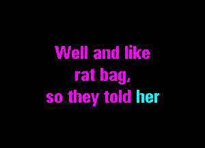 Well and like

rat bag,
so they told her