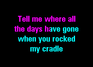 Tell me where all
the days have gone

when you rocked
my cradle