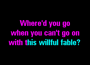 Where'd you go

when you can't go on
with this willful fable?