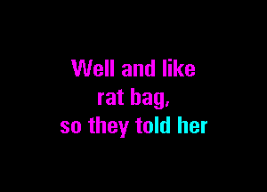 Well and like

rat bag,
so they told her