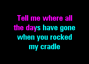 Tell me where all
the days have gone

when you rocked
my cradle