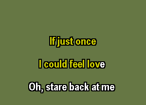 If just once

I could feel love

0h, stare back at me