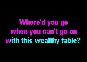 Where'd you go

when you can't go on
with this wealthy fable?