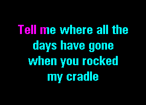 Tell me where all the
days have gone

when you rocked
my cradle