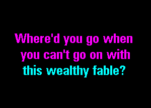 Where'd you go when

you can't go on with
this wealthy fable?