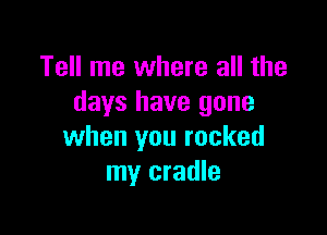 Tell me where all the
days have gone

when you rocked
my cradle