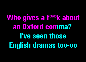 Who gives a fWk about
an Oxford comma?

I've seen those
English dramas too-oo