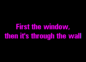 First the window.

then it's through the wall