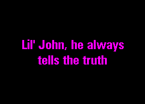 Lil' John, he always

tells the truth