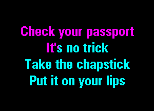 Check your passport
It's no trick

Take the chapstick
Put it on your lips