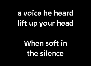 a voice he heard
lift up your head

When soft in
the silence