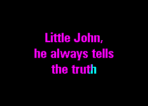 Little John,

he always tells
the truth