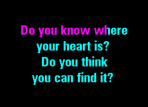 Do you know where
your heart is?

Do you think
you can find it?