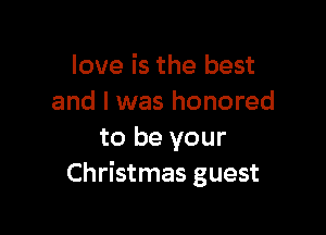 love is the best
and I was honored

to be your
Christmas guest