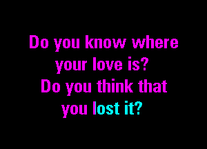 Do you know where
your love is?

Do you think that
you lost it?