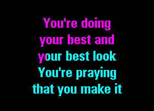 You're doing
your best and

your best look
You're praying
that you make it