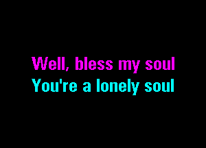 Well. bless my soul

You're a lonely soul