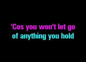 'Cos you won't let go

of anything you hold