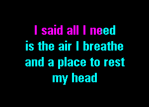 I said all I need
is the air I breathe

and a place to rest
my head