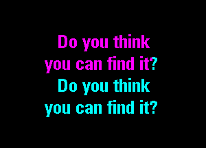 Do you think
you can find it?

Do you think
you can find it?