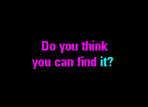 Do you think

you can find it?