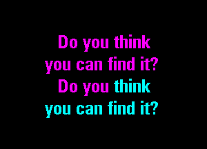 Do you think
you can find it?

Do you think
you can find it?