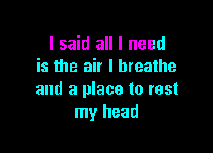 I said all I need
is the air I breathe

and a place to rest
my head