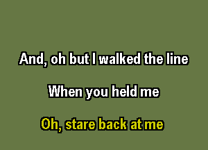And, oh but I walked the line

When you held me

Oh, stare back at me