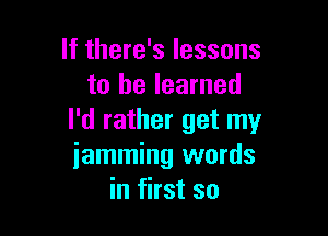 If there's lessons
to he learned

I'd rather get my
iamming words
in first so