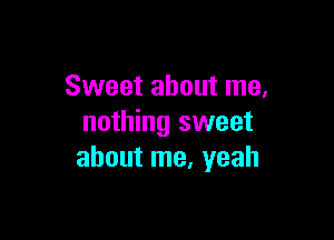 Sweet about me.

nothing sweet
about me, yeah