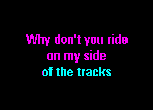 Why don't you ride

on my side
of the tracks