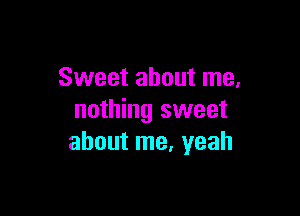 Sweet about me.

nothing sweet
about me, yeah