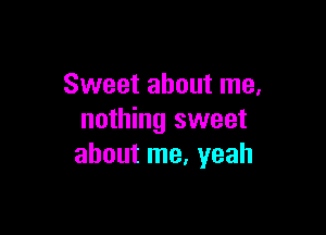 Sweet about me.

nothing sweet
about me, yeah