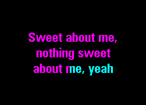 Sweet about me.

nothing sweet
about me, yeah