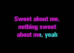 Sweet about me.

nothing sweet
about me, yeah