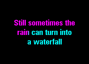 Still sometimes the

rain can turn into
a waterfall