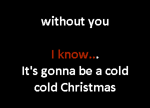 without you

I know...
It's gonna be a cold
cold Christmas