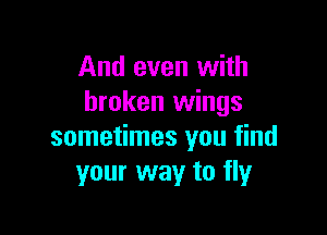 And even with
broken wings

sometimes you find
your way to fly