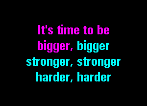 It's time to be
bigger. bigger

stronger, stronger
harder, harder