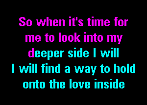 So when it's time for
me to look into my
deeper side I will

I will find a way to hold
onto the love inside