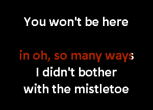 You won't be here

in oh, so many ways
I didn't bother
with the mistletoe