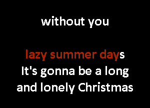 without you

lazy summer days
It's gonna be a long
and lonely Christmas