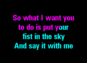 So what I want you
to do is put your

fist in the sky
And say it with me