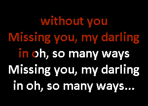 without you
Missing you, my darling
in oh, so many ways
Missing you, my darling
in oh, so many ways...