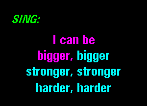 SINGI
I can be

bigger. bigger
stronger. stronger
harder, harder