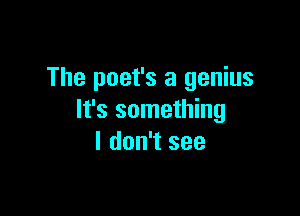 The poet's a genius

It's something
I don't see