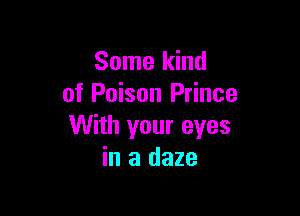 Some kind
of Poison Prince

With your eyes
in a daze